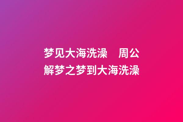梦见大海洗澡　周公解梦之梦到大海洗澡